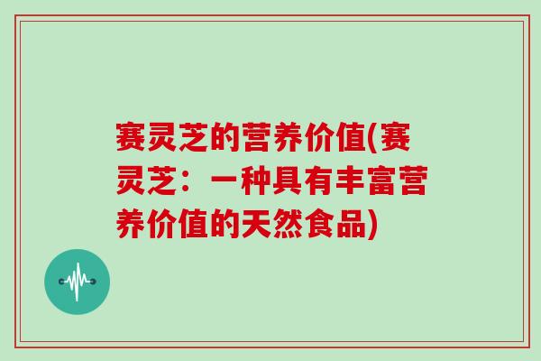 赛灵芝的营养价值(赛灵芝:一种具有丰富营养价值的天然食品)
