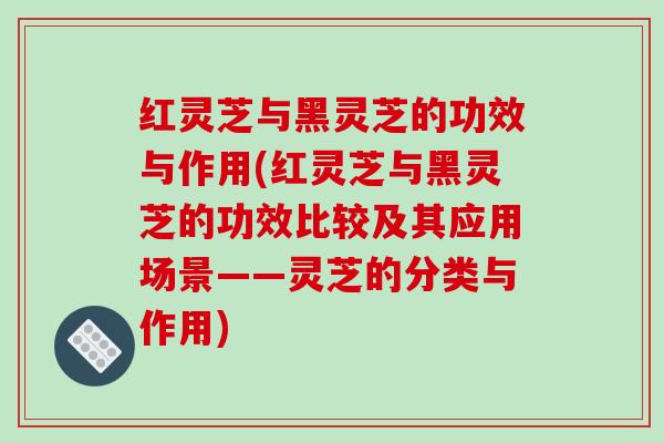 红灵芝与黑灵芝的功效与作用(红灵芝与黑灵芝的功效比较及其应用场景——灵芝的分类与作用)
