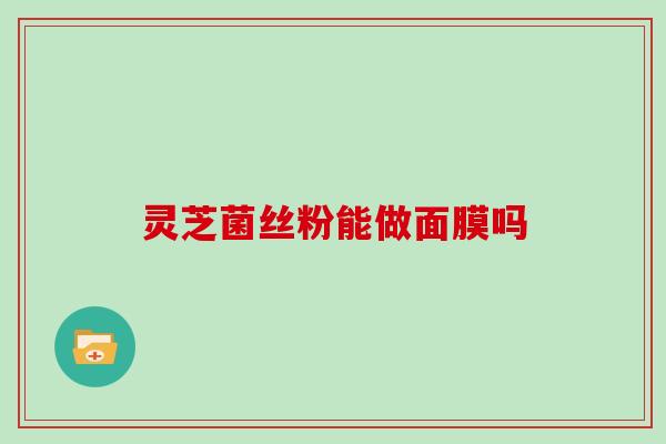 灵芝菌丝粉能做面膜吗