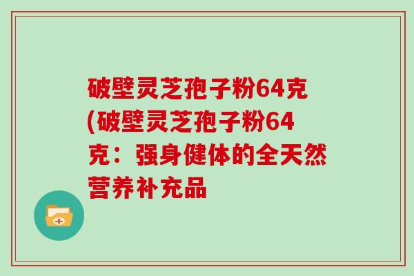 破壁灵芝孢子粉64克(破壁灵芝孢子粉64克:强身健体的全天然营养补充品