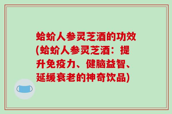 蛤蚧人参灵芝酒的功效(蛤蚧人参灵芝酒:提升免疫力、健脑益智、延缓衰老的神奇饮品)