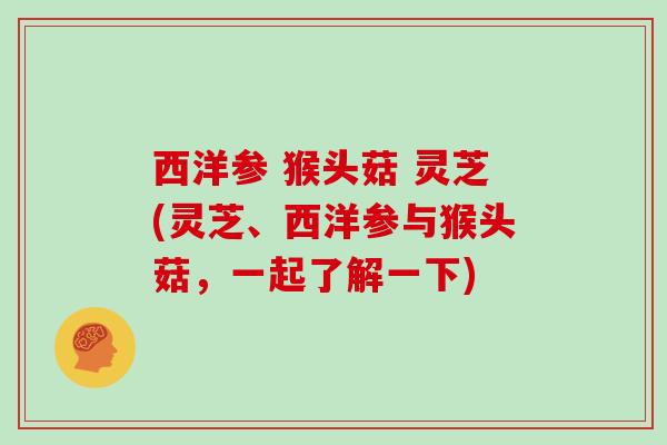 西洋参 猴头菇 灵芝(灵芝、西洋参与猴头菇，一起了解一下)