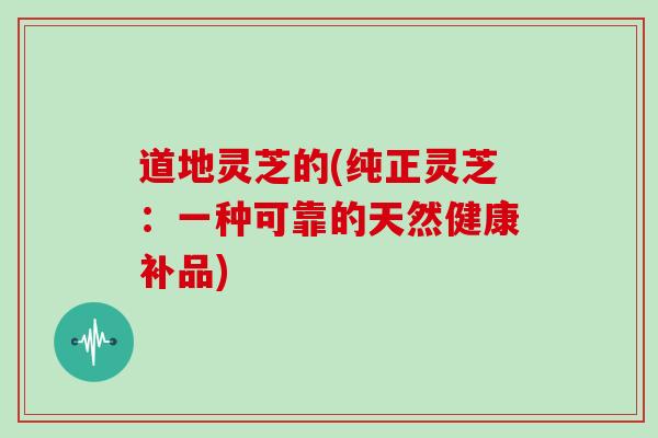 道地灵芝的(纯正灵芝：一种可靠的天然健康补品)