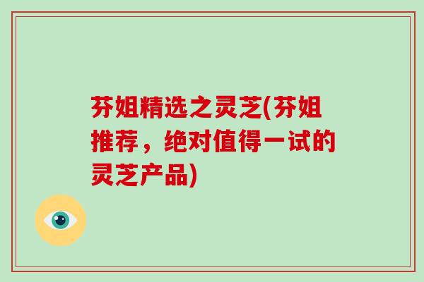 芬姐精选之灵芝(芬姐推荐，绝对值得一试的灵芝产品)