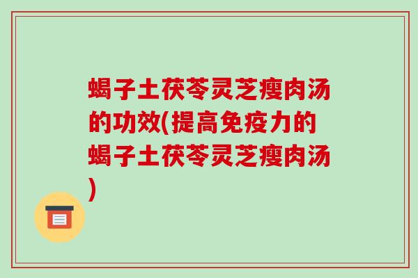 蝎子土茯苓灵芝瘦肉汤的功效(提高免疫力的蝎子土茯苓灵芝瘦肉汤)