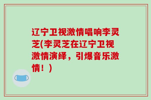辽宁卫视激情唱响李灵芝(李灵芝在辽宁卫视激情演绎，引爆音乐激情！)