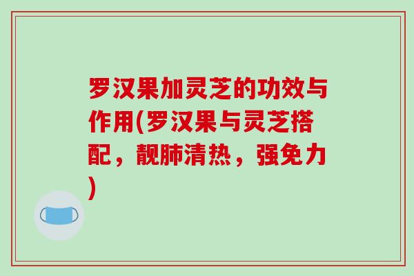罗汉果加灵芝的功效与作用(罗汉果与灵芝搭配，靓肺清热，强免力)
