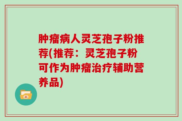 肿瘤病人灵芝孢子粉推荐(推荐：灵芝孢子粉可作为肿瘤治疗辅助营养品)