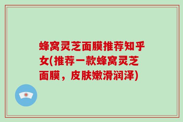 蜂窝灵芝面膜推荐知乎女(推荐一款蜂窝灵芝面膜，皮肤嫩滑润泽)