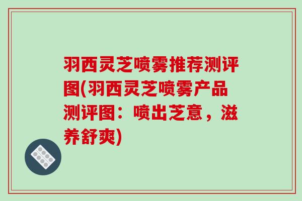 羽西灵芝喷雾推荐测评图(羽西灵芝喷雾产品测评图:喷出芝意,滋养舒爽)