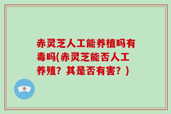 赤灵芝人工能养植吗有毒吗(赤灵芝能否人工养殖？其是否有害？)