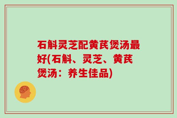 石斛灵芝配黄芪煲汤最好(石斛、灵芝、黄芪煲汤:养生佳品)