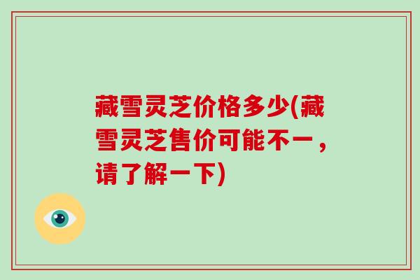 藏雪灵芝价格多少(藏雪灵芝售价可能不一,请了解一下)