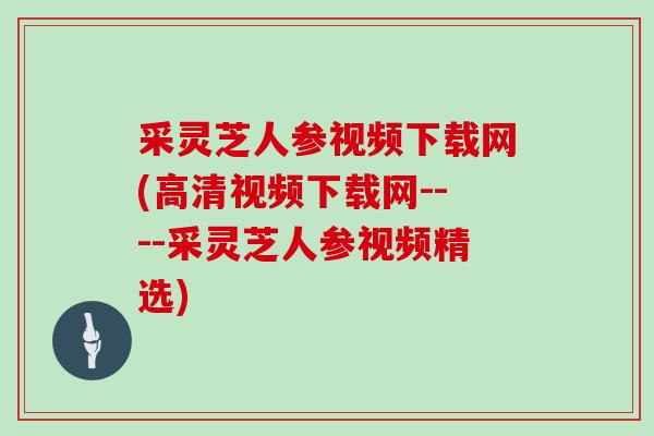 采灵芝人参视频下载网(高清视频下载网----采灵芝人参视频精选)