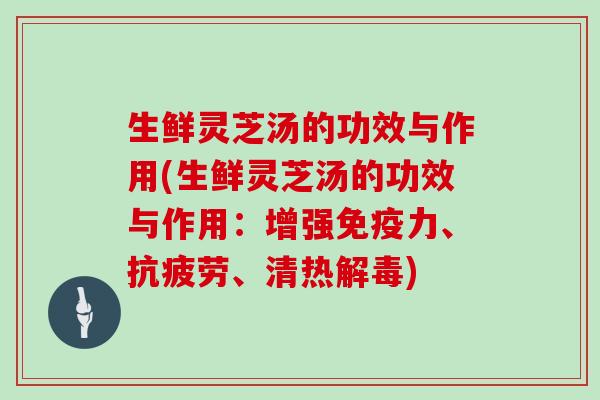 生鲜灵芝汤的功效与作用(生鲜灵芝汤的功效与作用:增强免疫力、抗疲劳、清热解毒)