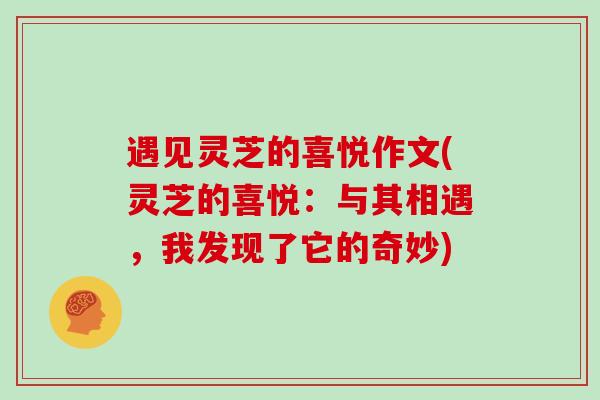 遇见灵芝的喜悦作文(灵芝的喜悦：与其相遇，我发现了它的奇妙)