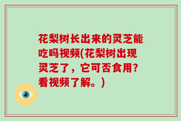 花梨树长出来的灵芝能吃吗视频(花梨树出现灵芝了,它可否食用?看视频了解。)