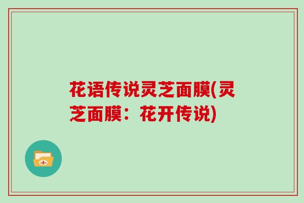 花语传说灵芝面膜(灵芝面膜:花开传说)