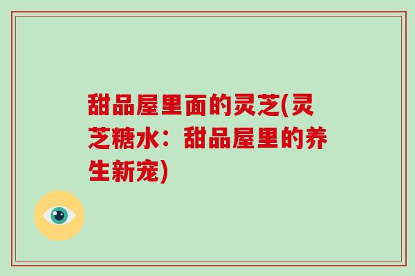 甜品屋里面的灵芝(灵芝糖水:甜品屋里的养生新宠)