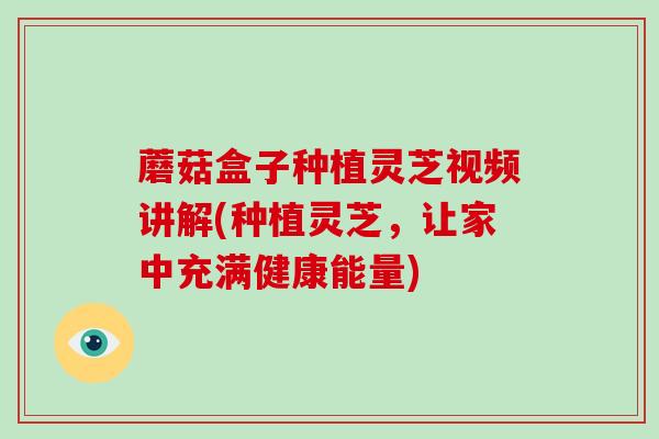蘑菇盒子种植灵芝视频讲解(种植灵芝，让家中充满健康能量)
