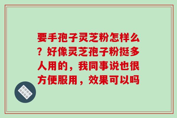 要手孢子灵芝粉怎样么?好像灵芝孢子粉挺多人用的,我同事说也很方便服用,效果可以吗