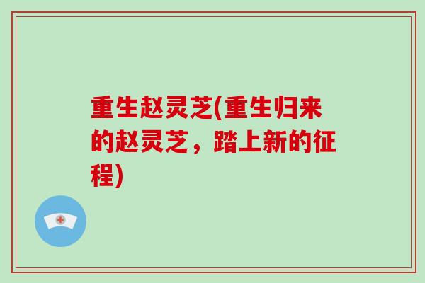 重生赵灵芝(重生归来的赵灵芝,踏上新的征程)