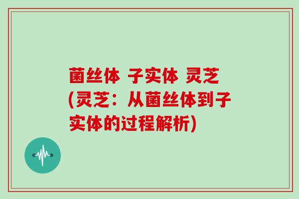 菌丝体 子实体 灵芝(灵芝:从菌丝体到子实体的过程解析)