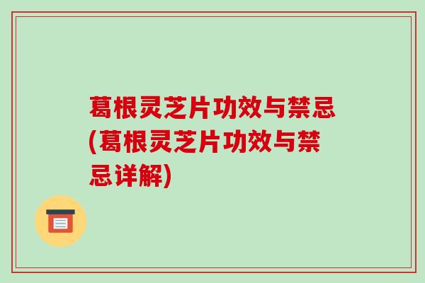 葛根灵芝片功效与禁忌(葛根灵芝片功效与禁忌详解)