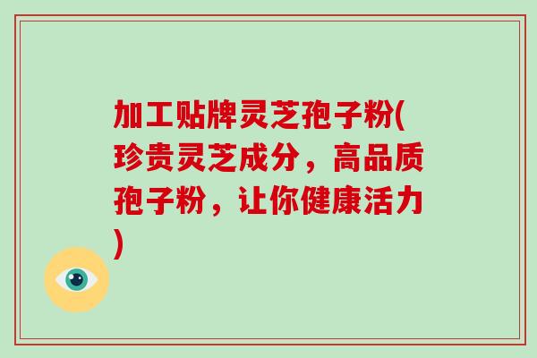 加工贴牌灵芝孢子粉(珍贵灵芝成分,高品质孢子粉,让你健康活力)