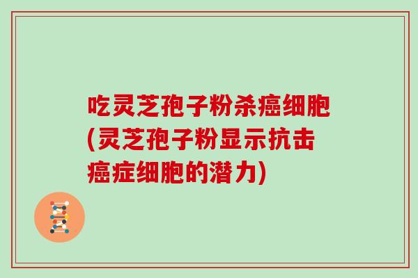 吃灵芝孢子粉杀癌细胞(灵芝孢子粉显示抗击癌症细胞的潜力)