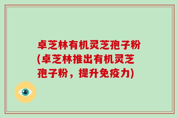 卓芝林有机灵芝孢子粉(卓芝林推出有机灵芝孢子粉,提升免疫力)
