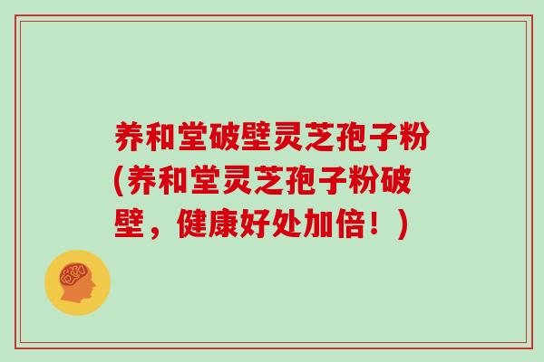 养和堂破壁灵芝孢子粉(养和堂灵芝孢子粉破壁，健康好处加倍！)