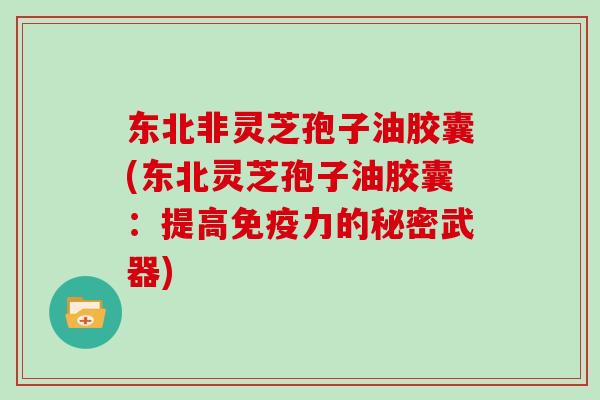 东北非灵芝孢子油胶囊(东北灵芝孢子油胶囊：提高免疫力的秘密武器)