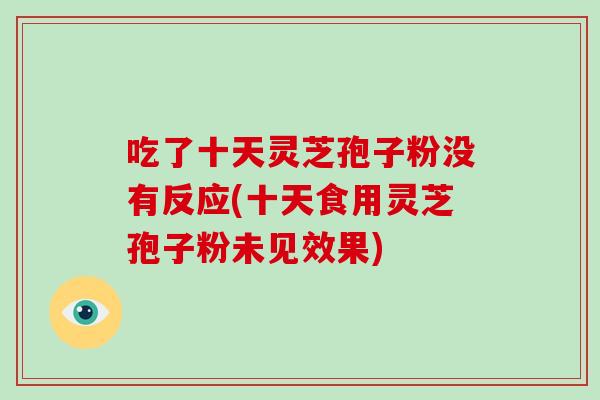 吃了十天灵芝孢子粉没有反应(十天食用灵芝孢子粉未见效果)