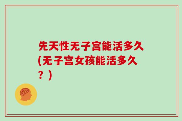先天性无子宫能活多久(无子宫女孩能活多久？)