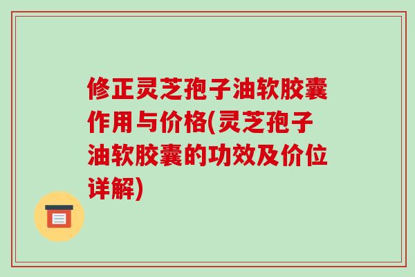 修正灵芝孢子油软胶囊作用与价格(灵芝孢子油软胶囊的功效及价位详解)