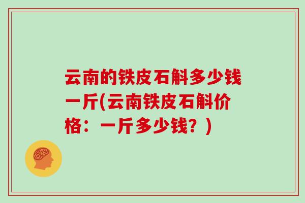 云南的铁皮石斛多少钱一斤(云南铁皮石斛价格:一斤多少钱?)