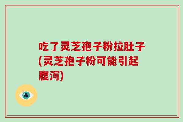 吃了灵芝孢子粉拉肚子(灵芝孢子粉可能引起腹泻)