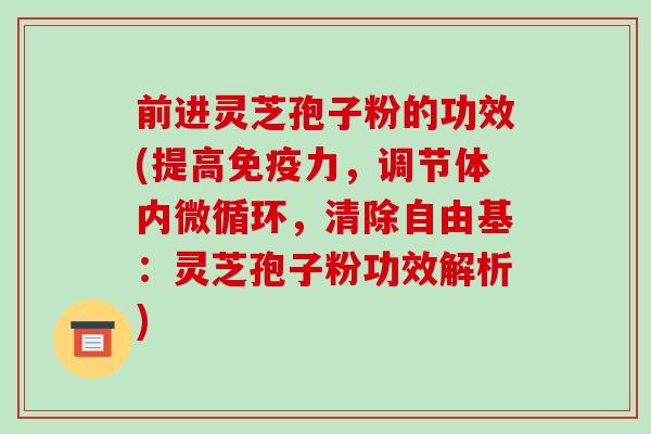 前进灵芝孢子粉的功效(提高免疫力，调节体内微循环，清除自由基：灵芝孢子粉功效解析)