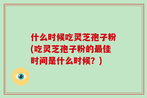 什么时候吃灵芝孢子粉(吃灵芝孢子粉的最佳时间是什么时候?)