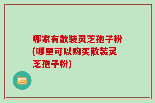 哪家有散装灵芝孢子粉(哪里可以购买散装灵芝孢子粉)