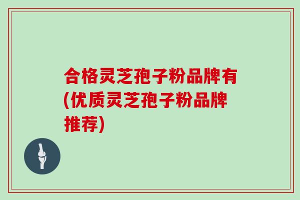 合格灵芝孢子粉品牌有(优质灵芝孢子粉品牌推荐)