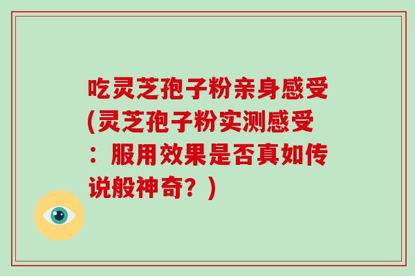 吃灵芝孢子粉亲身感受(灵芝孢子粉实测感受:服用效果是否真如传说般神奇?)