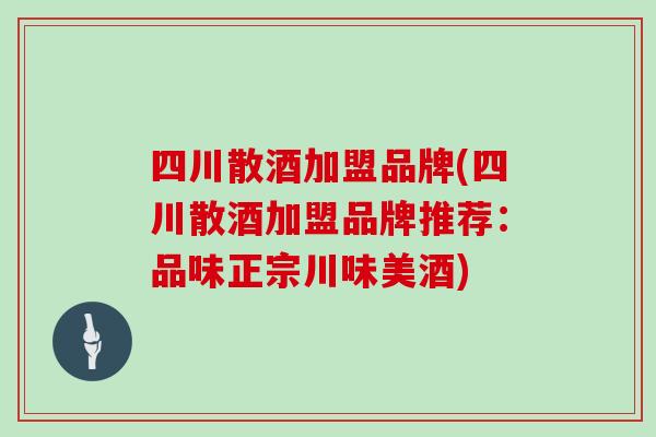 四川散酒加盟品牌(四川散酒加盟品牌推荐:品味正宗川味美酒)