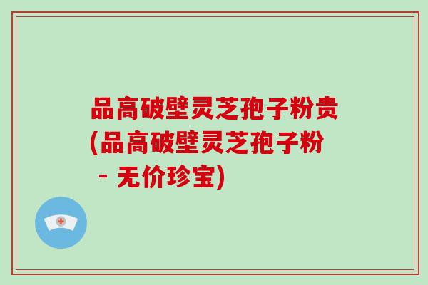 品高破壁灵芝孢子粉贵(品高破壁灵芝孢子粉 - 无价珍宝)