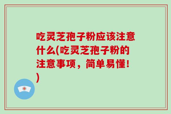吃灵芝孢子粉应该注意什么(吃灵芝孢子粉的注意事项,简单易懂!)