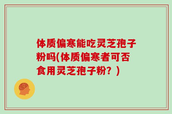 体质偏寒能吃灵芝孢子粉吗(体质偏寒者可否食用灵芝孢子粉?)