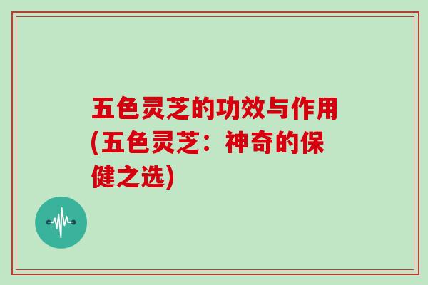 五色灵芝的功效与作用(五色灵芝:神奇的保健之选)