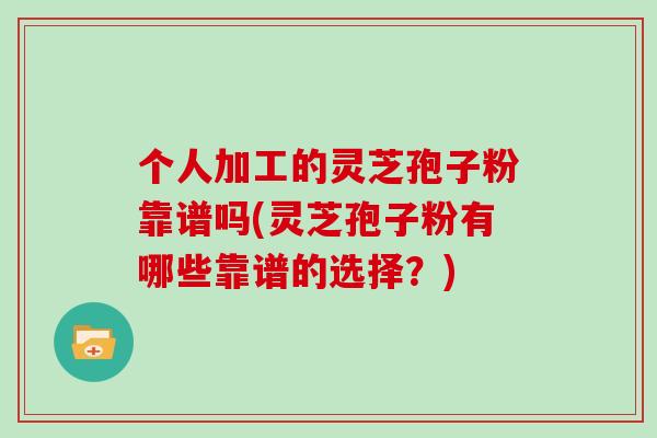 个人加工的灵芝孢子粉靠谱吗(灵芝孢子粉有哪些靠谱的选择?)