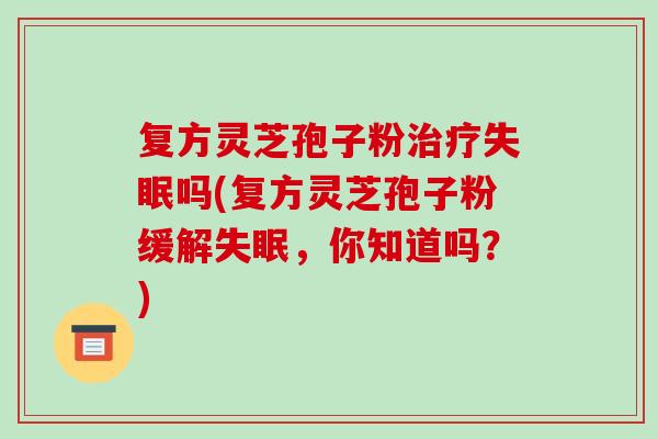 复方灵芝孢子粉治疗失眠吗(复方灵芝孢子粉缓解失眠,你知道吗?)